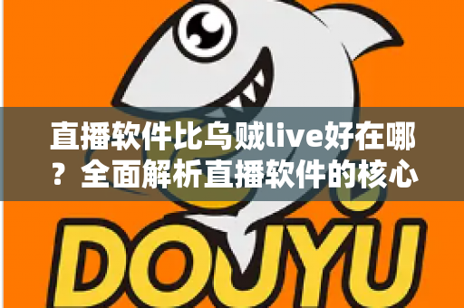 直播软件比乌贼live好在哪？全面解析直播软件的核心优势与选择指南