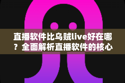 直播软件比乌贼live好在哪？全面解析直播软件的核心优势与选择指南