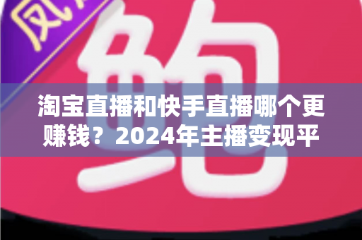 淘宝直播和快手直播哪个更赚钱?2024年主播变现平台深度对比全解析 淘宝直播和快手直播哪个更赚钱?2024年主播变现平台深度对比全解析
