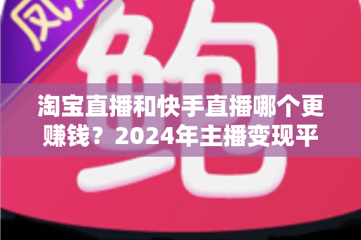 淘宝直播和快手直播哪个更赚钱?2024年主播变现平台深度对比全解析 淘宝直播和快手直播哪个更赚钱?2024年主播变现平台深度对比全解析