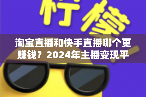淘宝直播和快手直播哪个更赚钱？2024年主播变现平台深度对比全解析