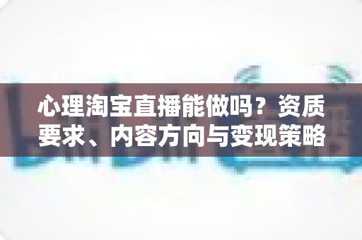 心理淘宝直播能做吗?资质要求、内容方向与变现策略全解析 心理淘宝直播能做吗?资质要求、内容方向与变现策略全解析
