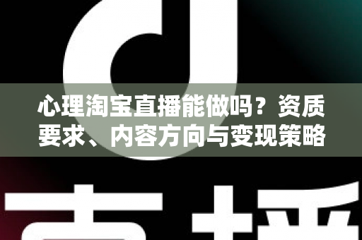 心理淘宝直播能做吗?资质要求、内容方向与变现策略全解析 心理淘宝直播能做吗?资质要求、内容方向与变现策略全解析