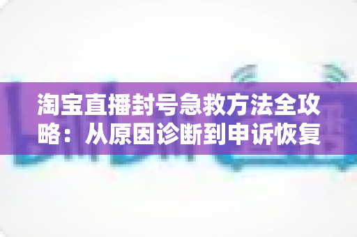 淘宝直播封号急救方法全攻略:从原因诊断到申诉恢复的完整自救指南 淘宝直播封号急救方法全攻略:从原因诊断到申诉恢复的完整自救指南