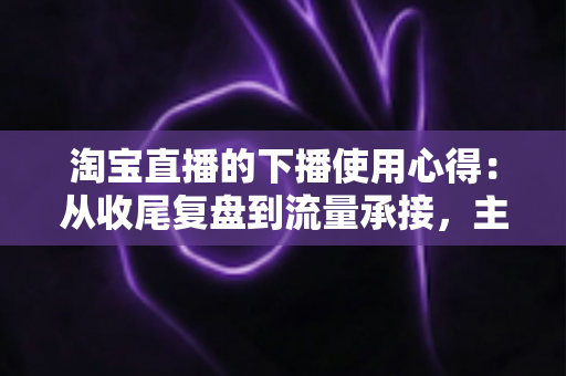 淘宝直播的下播使用心得:从收尾复盘到流量承接,主播不可错过的黄金一小时 淘宝直播的下播使用心得:从收尾复盘到流量承接,主播不可错过的黄金一小时