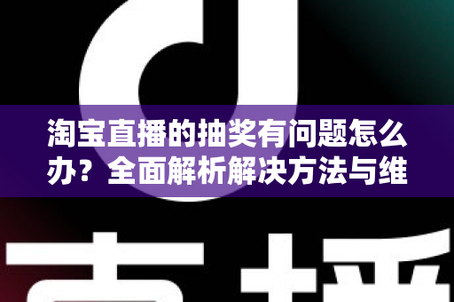 淘宝直播的抽奖有问题怎么办？全面解析解决方法与维权指南