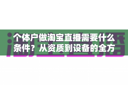 个体户做淘宝直播需要什么条件?从资质到设备的全方位开通指南 个体户做淘宝直播需要什么条件?从资质到设备的全方位开通指南