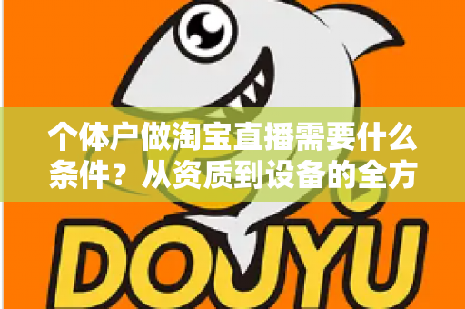 个体户做淘宝直播需要什么条件？从资质到设备的全方位开通指南