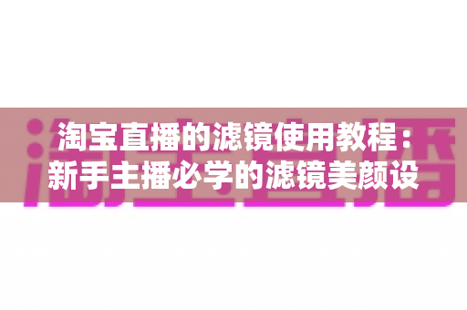 淘宝直播的滤镜使用教程:新手主播必学的滤镜美颜设置技巧,轻松打造专业级高颜值直播间 淘宝直播的滤镜使用教程:新手主播必学的滤镜美颜设置技巧,轻松打造专业级高颜值直播间