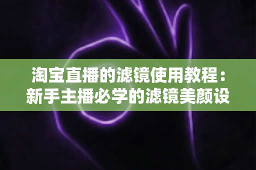 淘宝直播的滤镜使用教程：新手主播必学的滤镜美颜设置技巧，轻松打造专业级高颜值直播间