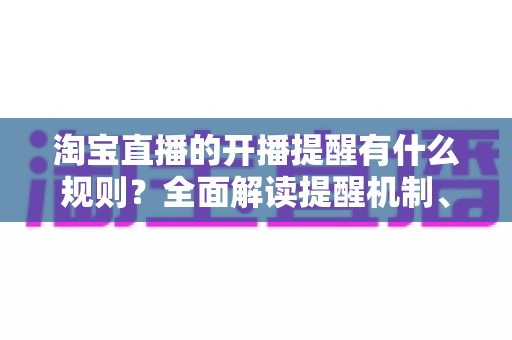 淘宝直播的开播提醒有什么规则？全面解读提醒机制、设置方法与注意事项