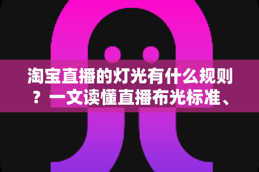 淘宝直播的灯光有什么规则？一文读懂直播布光标准、设备选择与实操技巧