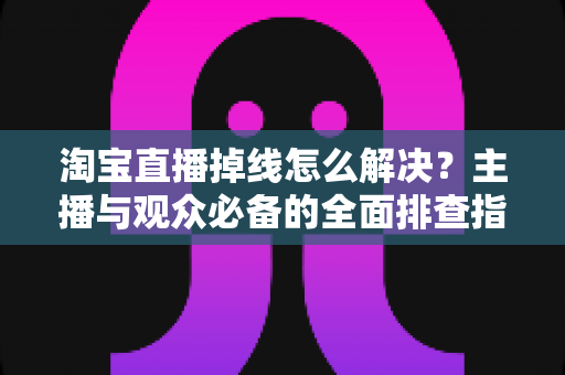 淘宝直播掉线怎么解决?主播与观众必备的全面排查指南与实用方案 淘宝直播掉线怎么解决?主播与观众必备的全面排查指南与实用方案