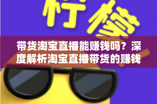 带货淘宝直播能赚钱吗？深度解析淘宝直播带货的赚钱潜力与入行实战指南
