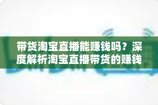 带货淘宝直播能赚钱吗？深度解析淘宝直播带货的赚钱潜力与入行实战指南