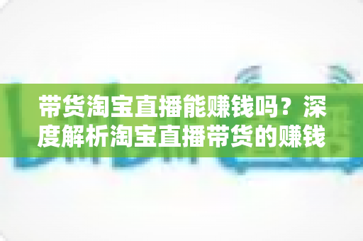 带货淘宝直播能赚钱吗？深度解析淘宝直播带货的赚钱潜力与入行实战指南