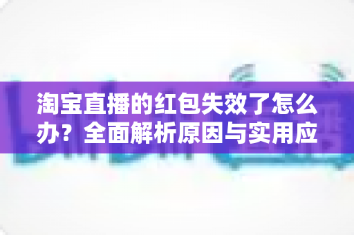 淘宝直播的红包失效了怎么办？全面解析原因与实用应对方法，帮你快速挽回优惠福利