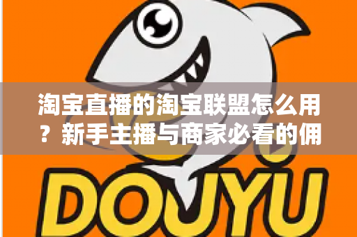 淘宝直播的淘宝联盟怎么用?新手主播与商家必看的佣金变现实战全攻略 淘宝直播的淘宝联盟怎么用?新手主播与商家必看的佣金变现实战全攻略