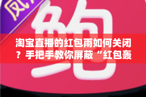 淘宝直播的红包雨如何关闭?手把手教你屏蔽“红包轰炸”,还你清爽流畅的观看体验 淘宝直播的红包雨如何关闭?手把手教你屏蔽“红包轰炸”,还你清爽流畅的观看体验