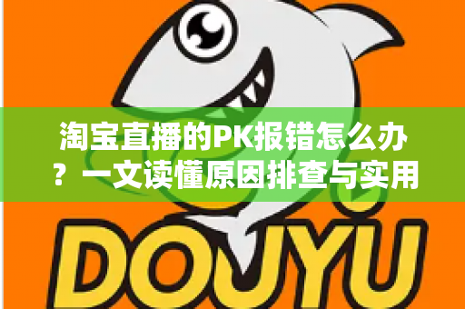 淘宝直播的PK报错怎么办?一文读懂原因排查与实用解决技巧 淘宝直播的PK报错怎么办?一文读懂原因排查与实用解决技巧
