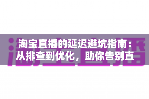 淘宝直播的延迟避坑指南:从排查到优化,助你告别直播翻车烦恼 淘宝直播的延迟避坑指南:从排查到优化,助你告别直播翻车烦恼