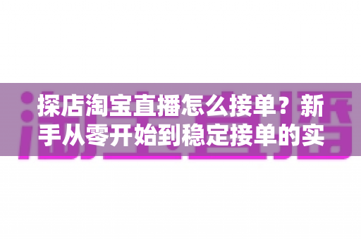探店淘宝直播怎么接单?新手从零开始到稳定接单的实用全攻略 探店淘宝直播怎么接单?新手从零开始到稳定接单的实用全攻略