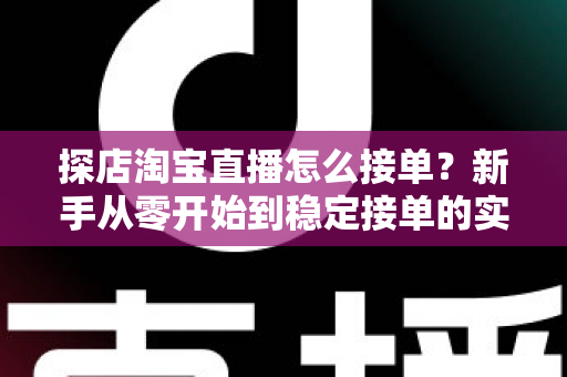 探店淘宝直播怎么接单?新手从零开始到稳定接单的实用全攻略 探店淘宝直播怎么接单?新手从零开始到稳定接单的实用全攻略