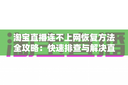 淘宝直播连不上网恢复方法全攻略：快速排查与解决直播网络故障的实用指南