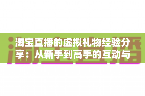 淘宝直播的虚拟礼物经验分享：从新手到高手的互动与变现全攻略