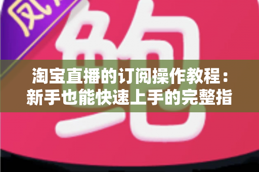 淘宝直播的订阅操作教程:新手也能快速上手的完整指南,一步教会你订阅主播并设置开播提醒 淘宝直播的订阅操作教程:新手也能快速上手的完整指南,一步教会你订阅主播并设置开播提醒