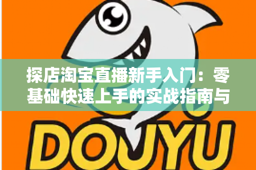 探店淘宝直播新手入门：零基础快速上手的实战指南与避坑秘籍
