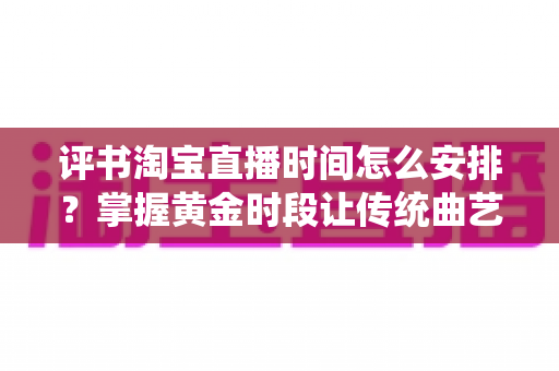 评书淘宝直播时间怎么安排?掌握黄金时段让传统曲艺直播人气倍增的实用指南 评书淘宝直播时间怎么安排?掌握黄金时段让传统曲艺直播人气倍增的实用指南