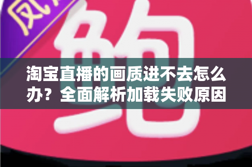 淘宝直播的画质进不去怎么办?全面解析加载失败原因与实用解决方法 淘宝直播的画质进不去怎么办?全面解析加载失败原因与实用解决方法