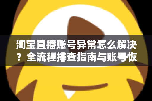 淘宝直播账号异常怎么解决？全流程排查指南与账号恢复实用方案