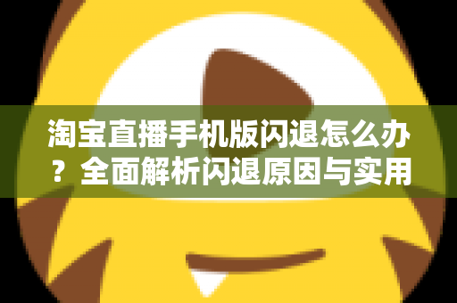淘宝直播手机版闪退怎么办？全面解析闪退原因与实用解决方案一站式指南
