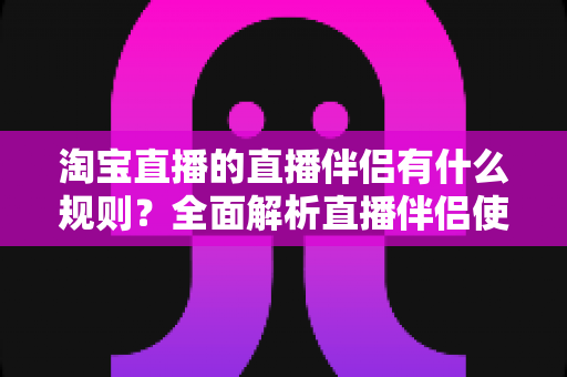淘宝直播的直播伴侣有什么规则?全面解析直播伴侣使用规范、违规红线与合规运营指南 淘宝直播的直播伴侣有什么规则?全面解析直播伴侣使用规范、违规红线与合规运营指南