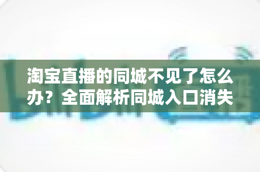 淘宝直播的同城不见了怎么办？全面解析同城入口消失原因与实用恢复技巧