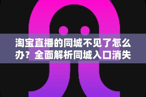 淘宝直播的同城不见了怎么办？全面解析同城入口消失原因与实用恢复技巧