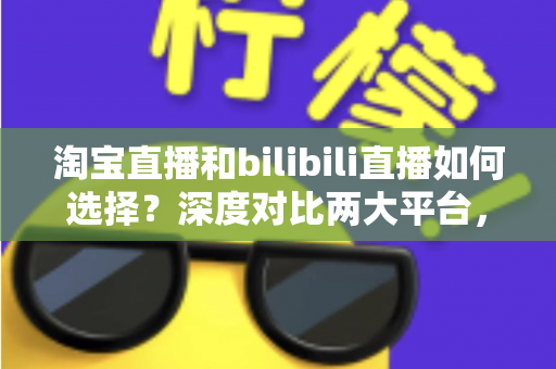 淘宝直播和bilibili直播如何选择？深度对比两大平台，帮你找到最合适的直播主阵地