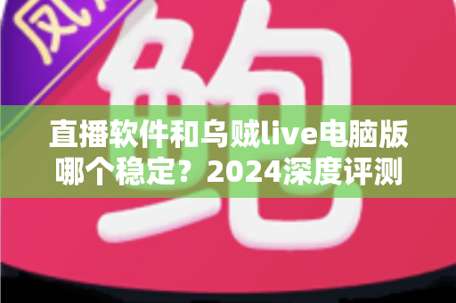 直播软件和乌贼live电脑版哪个稳定?2024深度评测与选择指南 直播软件和乌贼live电脑版哪个稳定?2024深度评测与选择指南