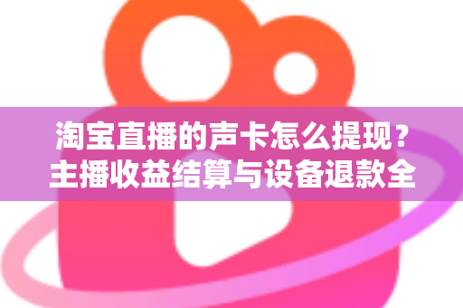 淘宝直播的声卡怎么提现？主播收益结算与设备退款全流程指南