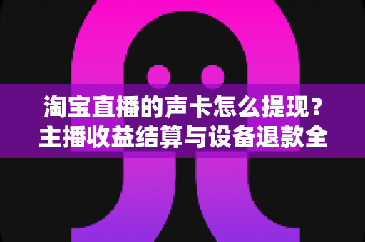 淘宝直播的声卡怎么提现？主播收益结算与设备退款全流程指南