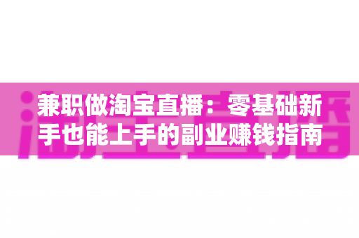 兼职做淘宝直播:零基础新手也能上手的副业赚钱指南 兼职做淘宝直播:零基础新手也能上手的副业赚钱指南