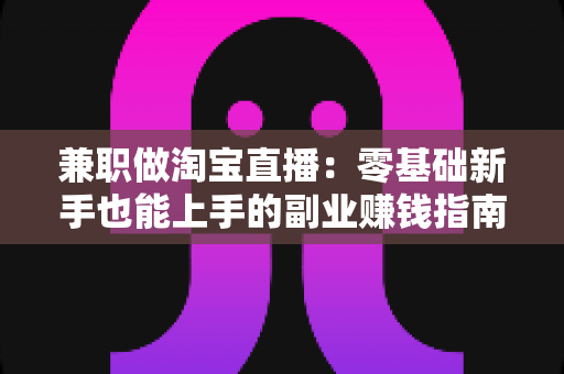 兼职做淘宝直播:零基础新手也能上手的副业赚钱指南 兼职做淘宝直播:零基础新手也能上手的副业赚钱指南