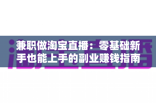 兼职做淘宝直播：零基础新手也能上手的副业赚钱指南