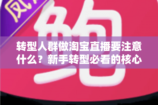 转型人群做淘宝直播要注意什么？新手转型必看的核心要点与实战避坑指南
