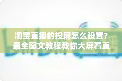 淘宝直播的投屏怎么设置?最全图文教程教你大屏看直播不费眼 淘宝直播的投屏怎么设置?最全图文教程教你大屏看直播不费眼