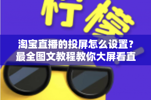 淘宝直播的投屏怎么设置?最全图文教程教你大屏看直播不费眼 淘宝直播的投屏怎么设置?最全图文教程教你大屏看直播不费眼