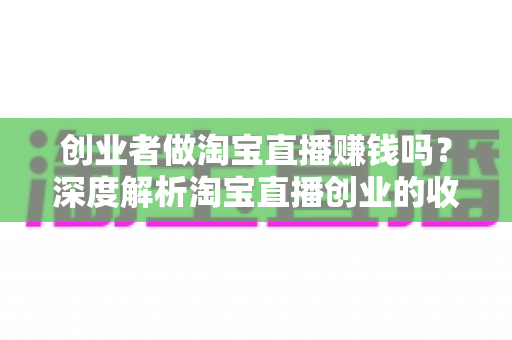 创业者做淘宝直播赚钱吗?深度解析淘宝直播创业的收益真相与实操指南 创业者做淘宝直播赚钱吗?深度解析淘宝直播创业的收益真相与实操指南