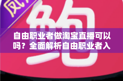 自由职业者做淘宝直播可以吗?全面解析自由职业者入局淘宝直播的条件、模式与变现攻略 自由职业者做淘宝直播可以吗?全面解析自由职业者入局淘宝直播的条件、模式与变现攻略